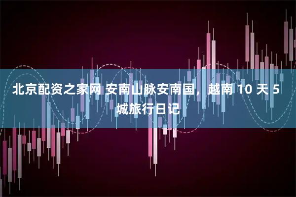 北京配资之家网 安南山脉安南国，越南 10 天 5 城旅行日记