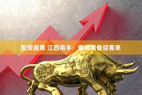 配资股票 江西南丰：蜜桔飘香迎客来