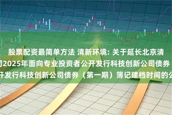 股票配资最简单方法 清新环境: 关于延长北京清新环境技术股份有限公司2025年面向专业投资者公开发行科技创新公司债券（第一期）簿记建档时间的公告