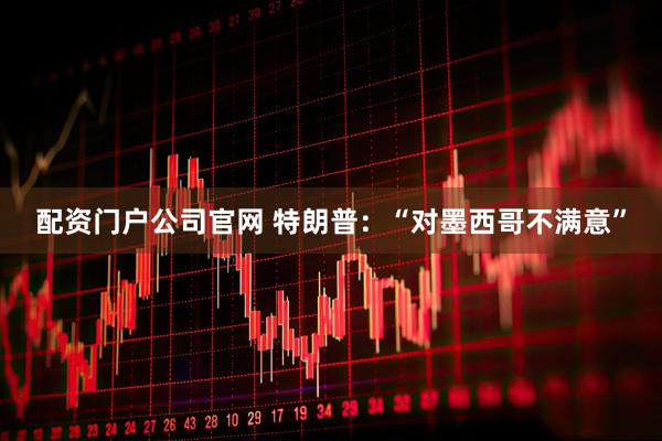 配资门户公司官网 特朗普：“对墨西哥不满意”
