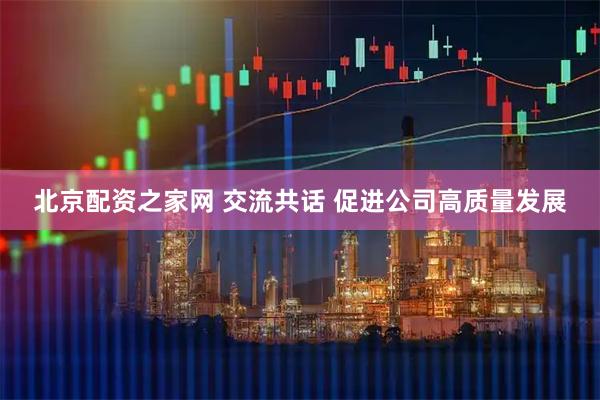 北京配资之家网 交流共话 促进公司高质量发展