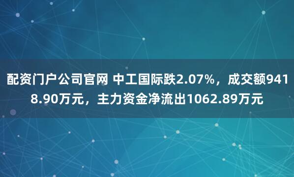 配资门户公司官网 中工国际跌2.07%，成交额9418.90万元，主力资金净流出1062.89万元
