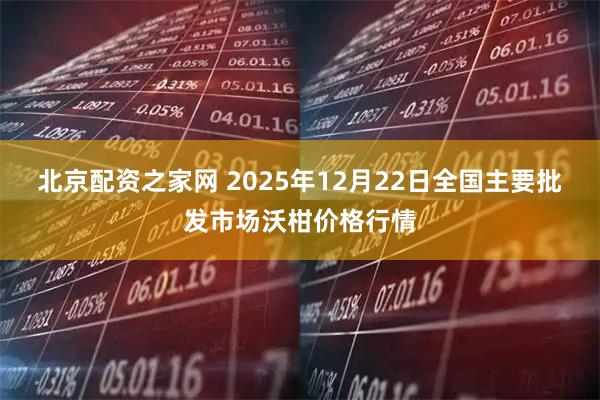 北京配资之家网 2025年12月22日全国主要批发市场沃柑价格行情