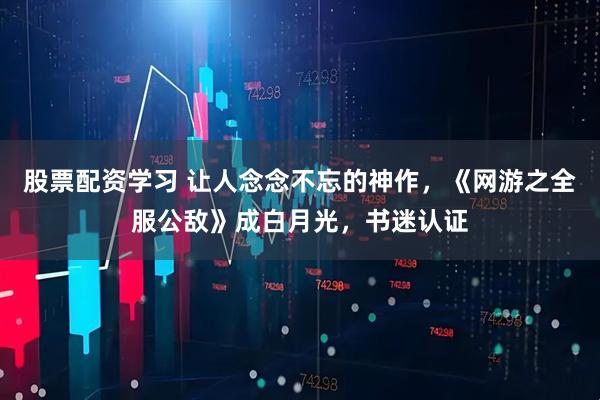股票配资学习 让人念念不忘的神作，《网游之全服公敌》成白月光，书迷认证