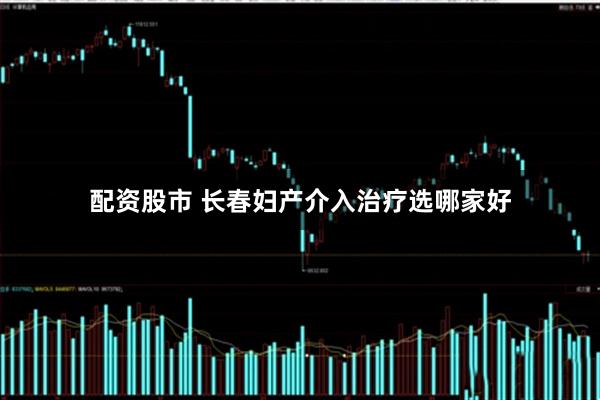 配资股市 长春妇产介入治疗选哪家好