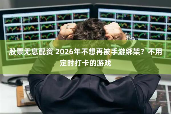 股票无息配资 2026年不想再被手游绑架？不用定时打卡的游戏