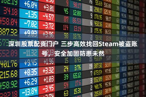 深圳股票配资门户 三步高效找回Steam被盗账号，安全加固防患未然