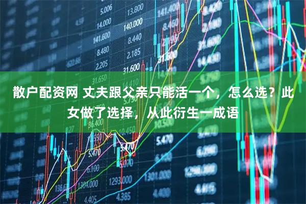 散户配资网 丈夫跟父亲只能活一个，怎么选？此女做了选择，从此衍生一成语