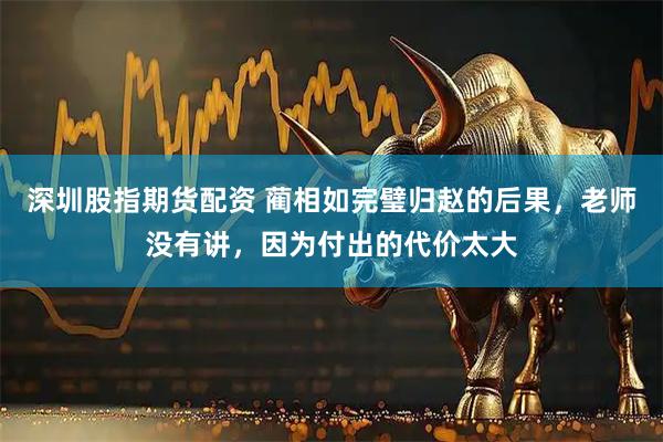 深圳股指期货配资 蔺相如完璧归赵的后果，老师没有讲，因为付出的代价太大
