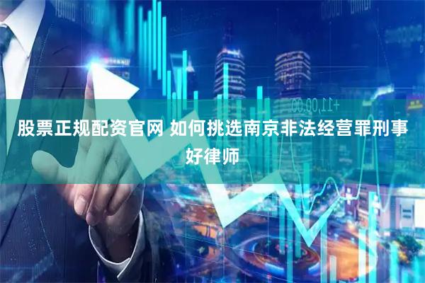 股票正规配资官网 如何挑选南京非法经营罪刑事好律师