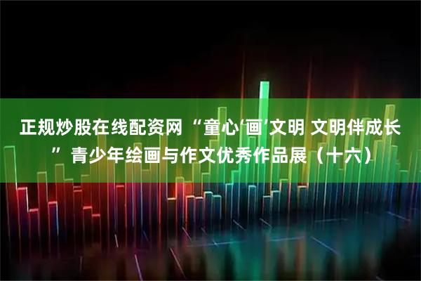 正规炒股在线配资网 “童心‘画’文明 文明伴成长” 青少年绘画与作文优秀作品展（十六）