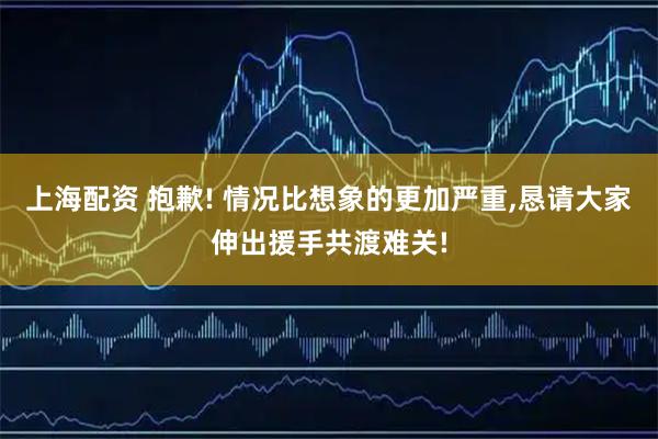 上海配资 抱歉! 情况比想象的更加严重,恳请大家伸出援手共渡难关!